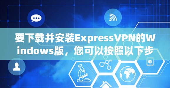 要下载并安装ExpressVPN的Windows版，您可以按照以下步骤进行操作