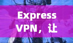 ExpressVPN，让网络更安全，更高效