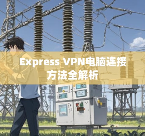 Express VPN电脑连接方法全解析