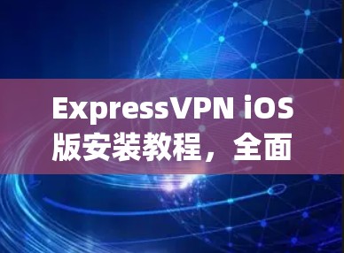ExpressVPN iOS版安装教程，全面解析与安全说明