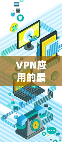VPN应用的最新版本下载是根据你的需求和安全考虑选择的。以下是一些常见的VPN应用和它们的下载步骤