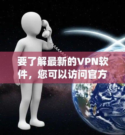 要了解最新的VPN软件，您可以访问官方的VPN网站或应用商店，如ExpressVPN（Expat VPN）及其最新版本。以下是一些关键点
