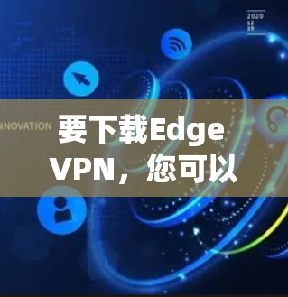 要下载Edge VPN，您可以按照以下步骤进行