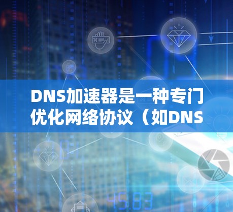 DNS加速器是一种专门优化网络协议（如DNS）解析的工具，旨在减少网站加载时间。以下是关于DNS加速器的详细信息