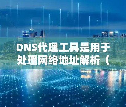 DNS代理工具是用于处理网络地址解析（DNS）请求的工具，特别是在网络中遇到无法解析的IP地址时使用。以下是对DNS代理工具的详细总结