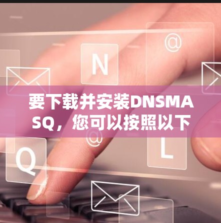要下载并安装DNSMASQ，您可以按照以下步骤进行