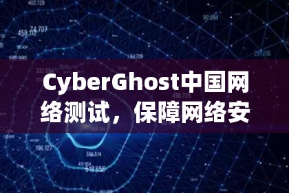 CyberGhost中国网络测试，保障网络安全与高质量连接
