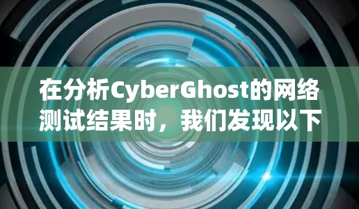 在分析CyberGhost的网络测试结果时，我们发现以下几个关键点