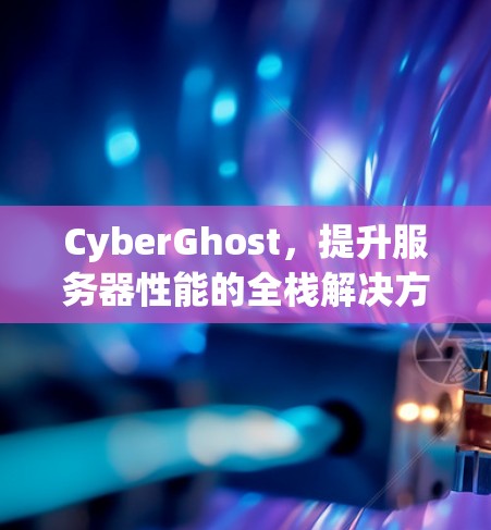 CyberGhost，提升服务器性能的全栈解决方案