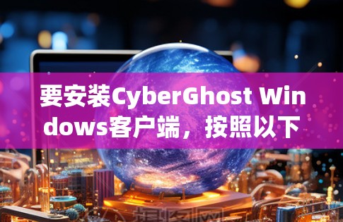 要安装CyberGhost Windows客户端，按照以下步骤操作