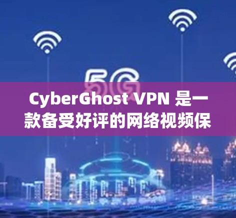 CyberGhost VPN 是一款备受好评的网络视频保护软件，因其在多个方面的出色表现，成为众多用户的选择。以下是对 CyberGhost VPN 的真实测评排行进行总结