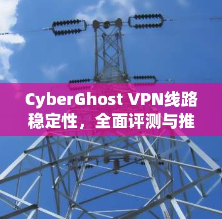 CyberGhost VPN线路稳定性，全面评测与推荐