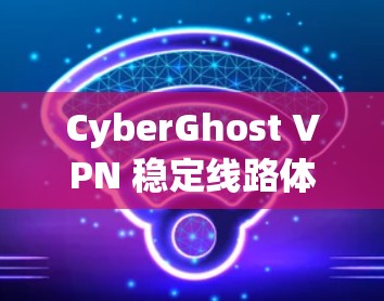 CyberGhost VPN 稳定线路体验