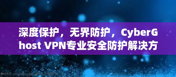 深度保护，无界防护，CyberGhost VPN专业安全防护解决方案