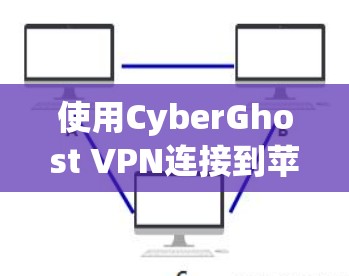 使用CyberGhost VPN连接到苹果的互联网，虽然听起来有点复杂，但可以通过以下步骤进行详细操作