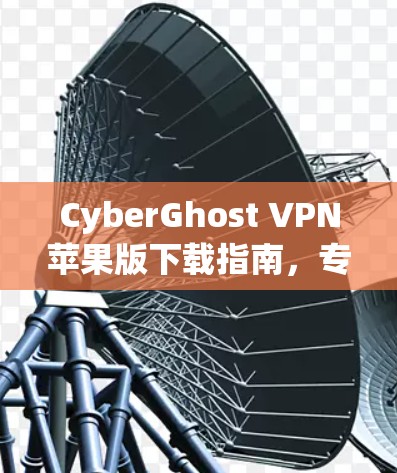 CyberGhost VPN苹果版下载指南,专业安全、简单易用 CyberGhost VPN苹果版下载指南,专业安全、简单易用