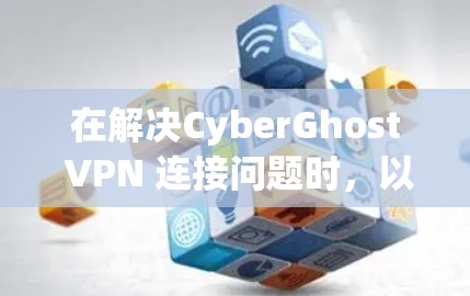 在解决CyberGhost VPN 连接问题时，以下是一步步的解决方案