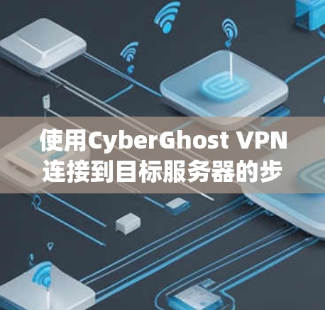 使用CyberGhost VPN连接到目标服务器的步骤如下 使用CyberGhost VPN连接到目标服务器的步骤如下