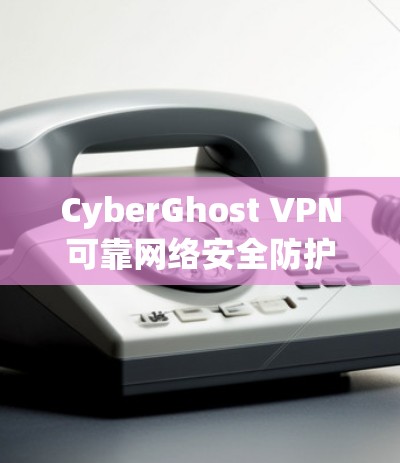 CyberGhost VPN可靠网络安全防护云 VPN