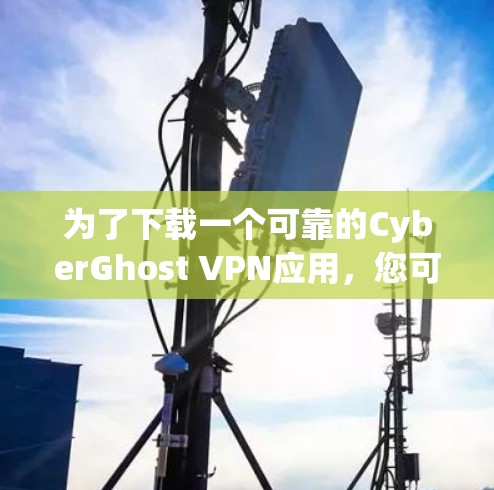 为了下载一个可靠的CyberGhost VPN应用，您可以按照以下步骤进行