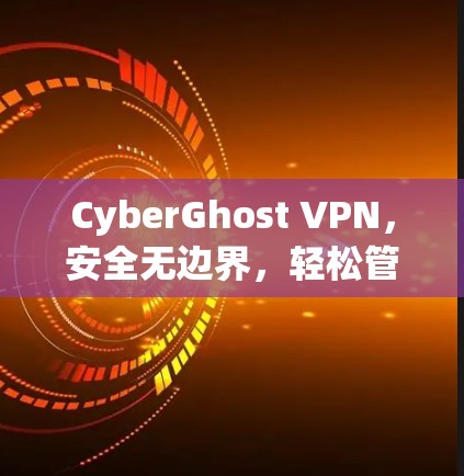 CyberGhost VPN,安全无边界,轻松管理 CyberGhost VPN,安全无边界,轻松管理