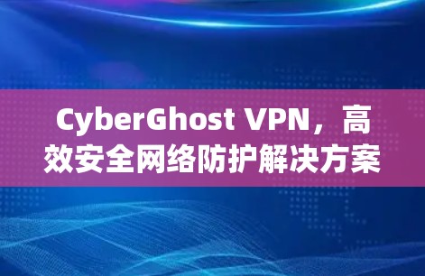 CyberGhost VPN，高效安全网络防护解决方案
