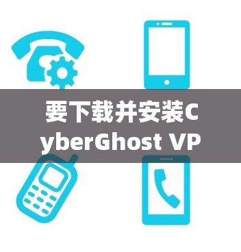 要下载并安装CyberGhost VPN的Windows版本，按照以下步骤操作