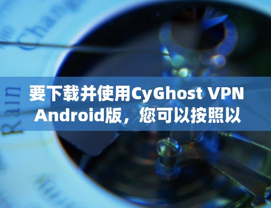 要下载并使用CyGhost VPN Android版，您可以按照以下步骤操作