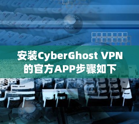 安装CyberGhost VPN的官方APP步骤如下