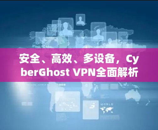 安全、高效、多设备，CyberGhost VPN全面解析