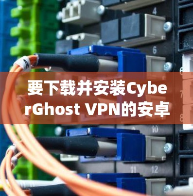 要下载并安装CyberGhost VPN的安卓版APP，您可以按照以下步骤进行