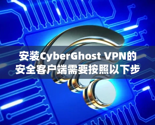 安装CyberGhost VPN的安全客户端需要按照以下步骤进行