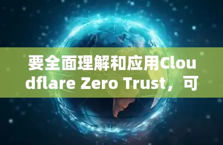 要全面理解和应用Cloudflare Zero Trust，可以按照以下步骤进行