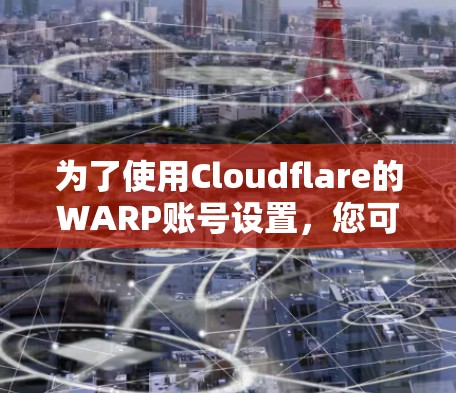 为了使用Cloudflare的WARP账号设置，您可以按照以下步骤进行操作
