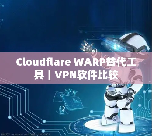 Cloudflare WARP替代工具|VPN软件比较 Cloudflare WARP替代工具|VPN软件比较