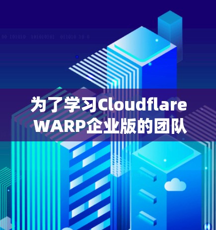 为了学习Cloudflare WARP企业版的团队使用教程,以下是一个系统化的步骤指南 为了学习Cloudflare WARP企业版的团队使用教程,以下是一个系统化的步骤指南