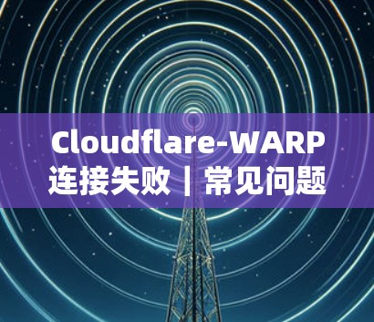 Cloudflare-WARP连接失败|常见问题解决 Cloudflare-WARP连接失败|常见问题解决