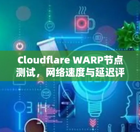 Cloudflare WARP节点测试，网络速度与延迟评估报告