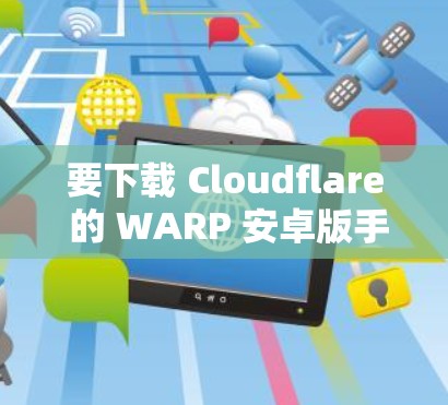 要下载 Cloudflare 的 WARP 安卓版手机应用，您可以按照以下步骤操作