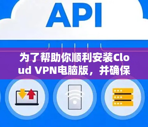 为了帮助你顺利安装Cloud VPN电脑版，并确保VPN功能正常，以下是详细的步骤指南
