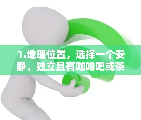1.地理位置，选择一个安静、独立且有咖啡吧或茶水供应的角落