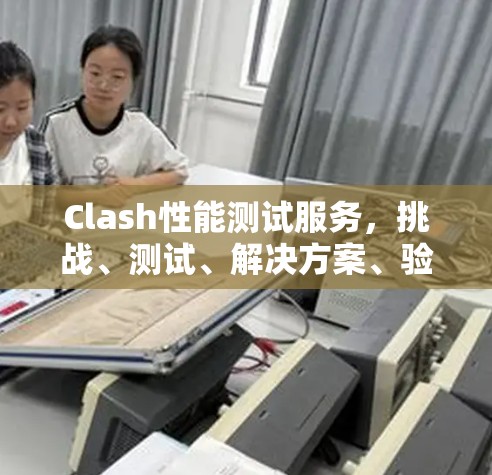 Clash性能测试服务,挑战、测试、解决方案、验证与优化 Clash性能测试服务,挑战、测试、解决方案、验证与优化