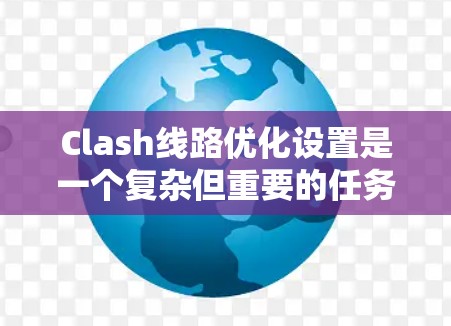 Clash线路优化设置是一个复杂但重要的任务，涉及多个配置部分以确保线路的稳定性和可靠性。以下是对Clash线路优化设置的详细步骤和建议