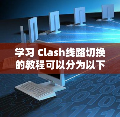 学习 Clash线路切换的教程可以分为以下几个步骤 学习 Clash线路切换的教程可以分为以下几个步骤