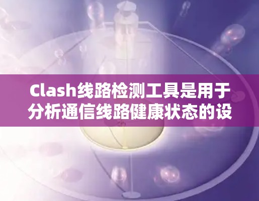 Clash线路检测工具是用于分析通信线路健康状态的设备,提供多种测试和分析功能。以下是详细的步骤指南 Clash线路检测工具是用于分析通信线路健康状态的设备,提供多种测试和分析功能。以下是详细的步骤指南