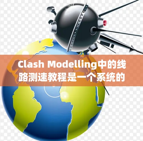 Clash Modelling中的线路测速教程是一个系统的学习过程，旨在帮助用户掌握如何测试和优化线路。以下是详细的步骤和建议