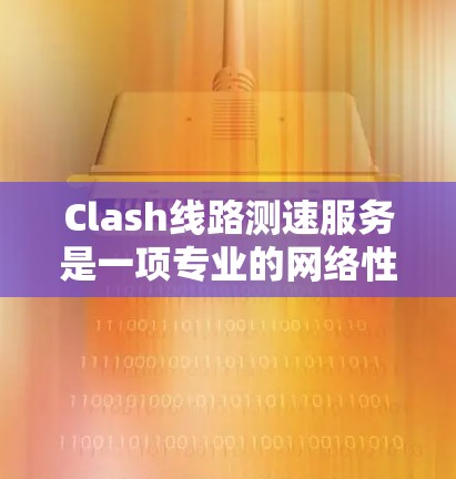 Clash线路测速服务是一项专业的网络性能测试工具，帮助用户优化网络设备和服务器性能。以下是关于 Clash线路测速服务的详细总结
