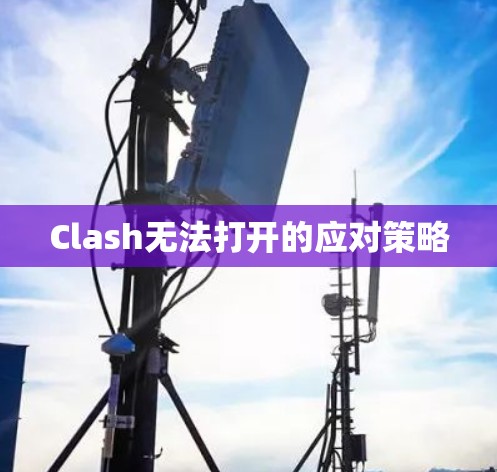 Clash无法打开的应对策略 Clash无法打开的应对策略