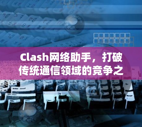 Clash网络助手，打破传统通信领域的竞争之选