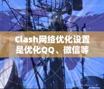 Clash网络优化设置是优化QQ、微信等应用网络连接的重要步骤，旨在提升网络性能、减少延迟和减少网络冲突。以下是对 Clash网络优化设置的详细指导
